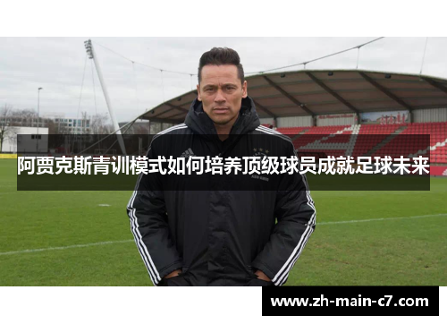 阿贾克斯青训模式如何培养顶级球员成就足球未来