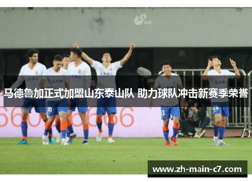 马德鲁加正式加盟山东泰山队 助力球队冲击新赛季荣誉