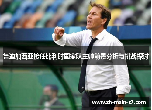 鲁迪加西亚接任比利时国家队主帅前景分析与挑战探讨 鲁迪加西亚接任比利时国家队主帅前景分析与挑战探讨