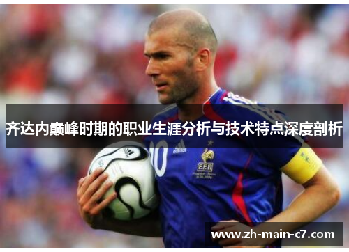 齐达内巅峰时期的职业生涯分析与技术特点深度剖析 齐达内巅峰时期的职业生涯分析与技术特点深度剖析