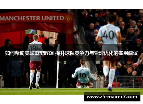 如何帮助曼联重塑辉煌 提升球队竞争力与管理优化的实用建议 如何帮助曼联重塑辉煌 提升球队竞争力与管理优化的实用建议