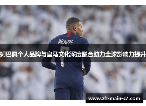 姆巴佩个人品牌与皇马文化深度融合助力全球影响力提升 姆巴佩个人品牌与皇马文化深度融合助力全球影响力提升