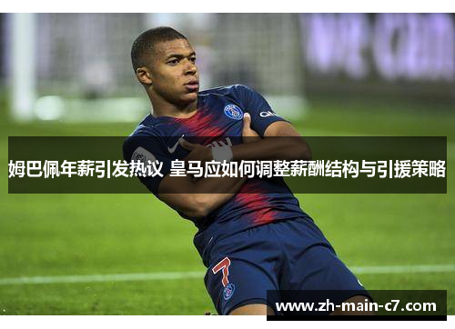 姆巴佩年薪引发热议 皇马应如何调整薪酬结构与引援策略 姆巴佩年薪引发热议 皇马应如何调整薪酬结构与引援策略