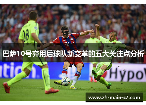 巴萨10号弃用后球队新变革的五大关注点分析 巴萨10号弃用后球队新变革的五大关注点分析