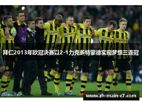 拜仁2013年欧冠决赛以2-1力克多特蒙德实现梦想三连冠 拜仁2013年欧冠决赛以2-1力克多特蒙德实现梦想三连冠