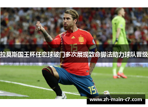 拉莫斯国王杯任意球破门多次展现致命脚法助力球队晋级 拉莫斯国王杯任意球破门多次展现致命脚法助力球队晋级