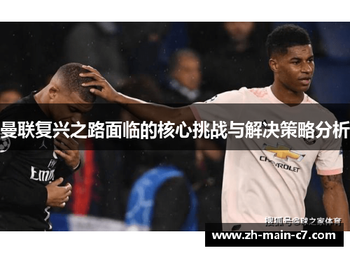 曼联复兴之路面临的核心挑战与解决策略分析 曼联复兴之路面临的核心挑战与解决策略分析