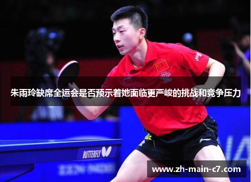 朱雨玲缺席全运会是否预示着她面临更严峻的挑战和竞争压力