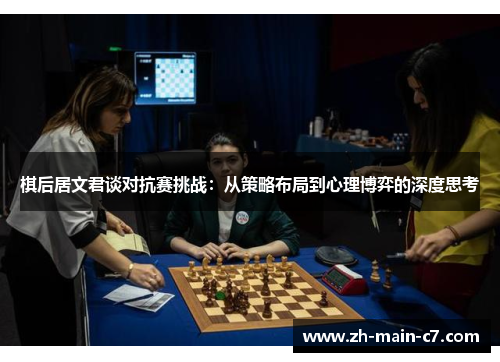 棋后居文君谈对抗赛挑战:从策略布局到心理博弈的深度思考 棋后居文君谈对抗赛挑战:从策略布局到心理博弈的深度思考