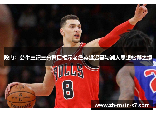 段冉:公牛三记三分背后揭示老詹英雄迟暮与湖人思想松懈之境 段冉:公牛三记三分背后揭示老詹英雄迟暮与湖人思想松懈之境
