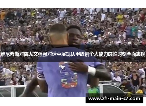 维尼修斯对阵尤文强强对话中展现法甲级别个人能力巅峰时刻全面表现 维尼修斯对阵尤文强强对话中展现法甲级别个人能力巅峰时刻全面表现