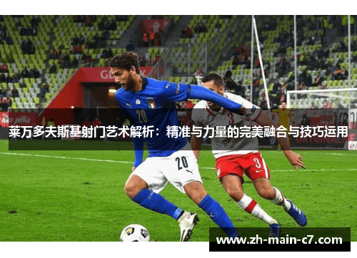 莱万多夫斯基射门艺术解析：精准与力量的完美融合与技巧运用
