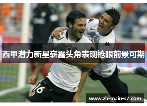 西甲潜力新星崭露头角表现抢眼前景可期 西甲潜力新星崭露头角表现抢眼前景可期