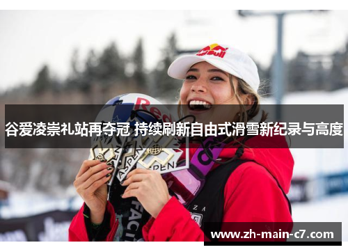谷爱凌崇礼站再夺冠 持续刷新自由式滑雪新纪录与高度