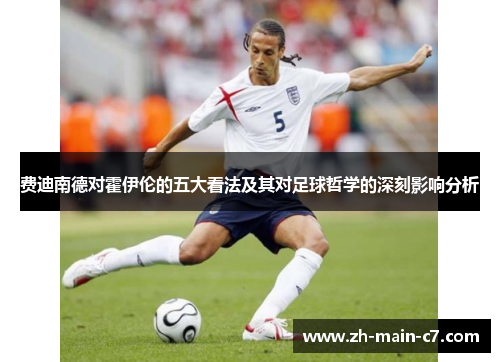 费迪南德对霍伊伦的五大看法及其对足球哲学的深刻影响分析