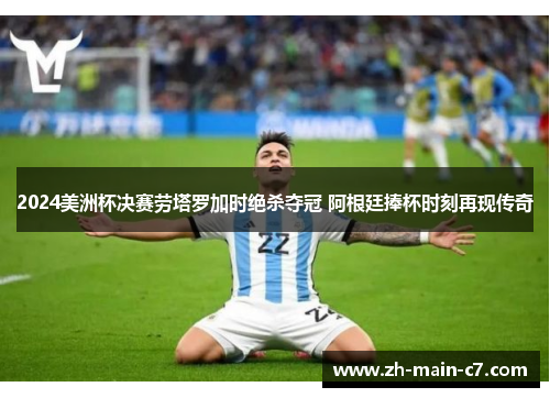 2024美洲杯决赛劳塔罗加时绝杀夺冠 阿根廷捧杯时刻再现传奇 2024美洲杯决赛劳塔罗加时绝杀夺冠 阿根廷捧杯时刻再现传奇