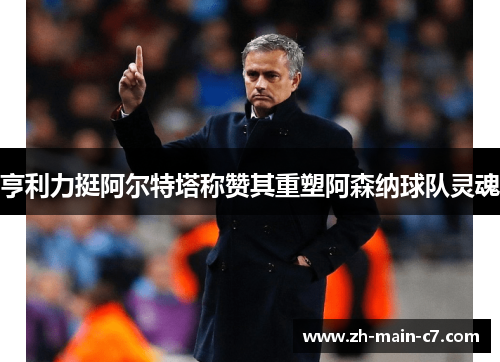 亨利力挺阿尔特塔称赞其重塑阿森纳球队灵魂