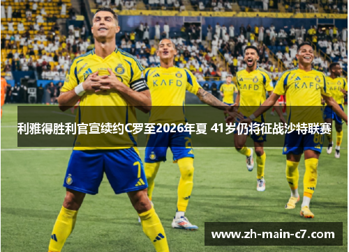 利雅得胜利官宣续约C罗至2026年夏 41岁仍将征战沙特联赛