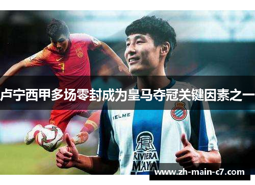 卢宁西甲多场零封成为皇马夺冠关键因素之一 卢宁西甲多场零封成为皇马夺冠关键因素之一