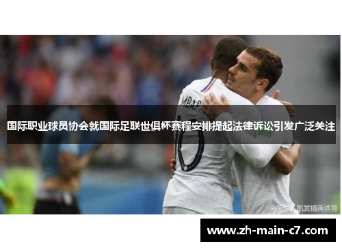国际职业球员协会就国际足联世俱杯赛程安排提起法律诉讼引发广泛关注 国际职业球员协会就国际足联世俱杯赛程安排提起法律诉讼引发广泛关注