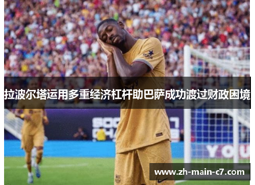 拉波尔塔运用多重经济杠杆助巴萨成功渡过财政困境 拉波尔塔运用多重经济杠杆助巴萨成功渡过财政困境