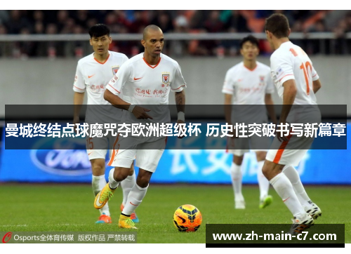 曼城终结点球魔咒夺欧洲超级杯 历史性突破书写新篇章