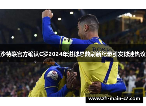 沙特联官方确认C罗2024年进球总数刷新纪录引发球迷热议