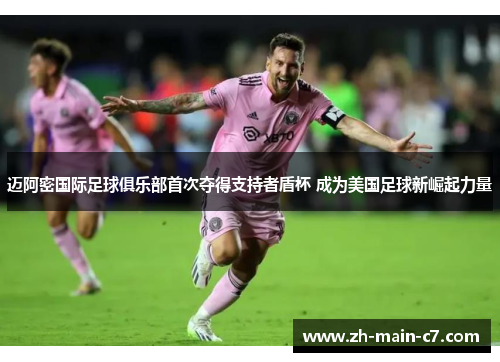 迈阿密国际足球俱乐部首次夺得支持者盾杯 成为美国足球新崛起力量