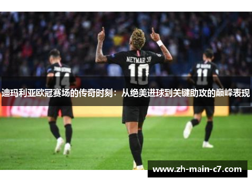 迪玛利亚欧冠赛场的传奇时刻：从绝美进球到关键助攻的巅峰表现