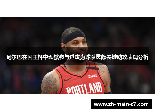 阿尔巴在国王杯中频繁参与进攻为球队贡献关键助攻表现分析