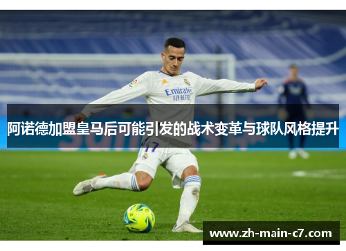 阿诺德加盟皇马后可能引发的战术变革与球队风格提升