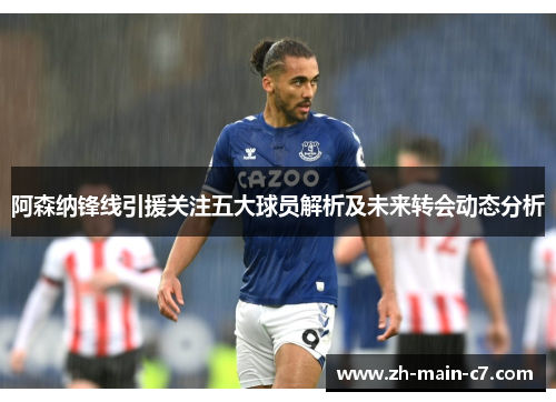 阿森纳锋线引援关注五大球员解析及未来转会动态分析