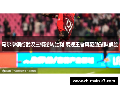 马尔康领衔武汉三镇逆转胜利 展现王者风范助球队凯旋