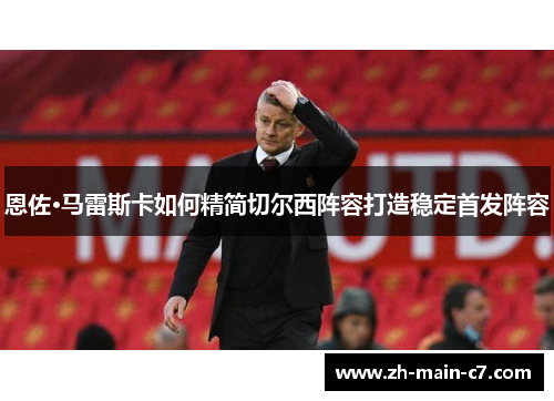 恩佐·马雷斯卡如何精简切尔西阵容打造稳定首发阵容