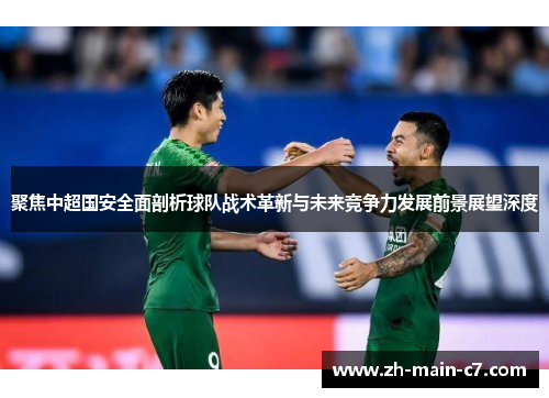 聚焦中超国安全面剖析球队战术革新与未来竞争力发展前景展望深度 聚焦中超国安全面剖析球队战术革新与未来竞争力发展前景展望深度